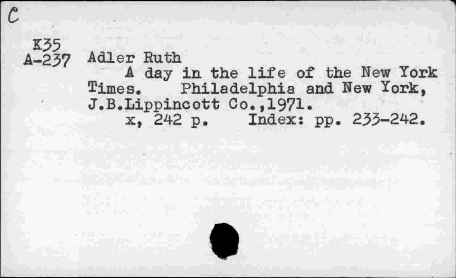 ﻿k-237 Adler Ruth
A day in the life of the New York Times. Philadelphia and New York, J.B.Lippincott Co.,1971«
x, 242 p. Index: pp. 233-242.